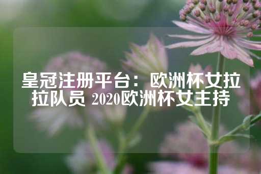 皇冠注册平台：欧洲杯女拉拉队员 2020欧洲杯女主持-第1张图片-皇冠信用盘出租