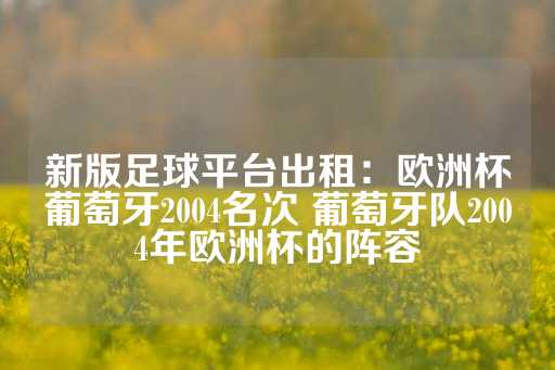 新版足球平台出租：欧洲杯葡萄牙2004名次 葡萄牙队2004年欧洲杯的阵容