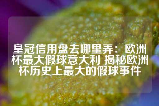 皇冠信用盘去哪里弄：欧洲杯最大假球意大利 揭秘欧洲杯历史上最大的假球事件