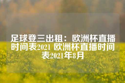 足球登三出租：欧洲杯直播时间表2021 欧洲杯直播时间表2021年8月