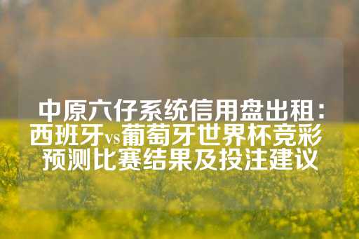 中原六仔系统信用盘出租：西班牙vs葡萄牙世界杯竞彩 预测比赛结果及投注建议-第1张图片-皇冠信用盘出租