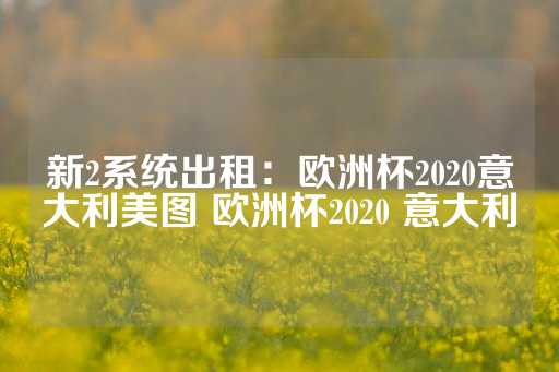 新2系统出租：欧洲杯2020意大利美图 欧洲杯2020 意大利-第1张图片-皇冠信用盘出租