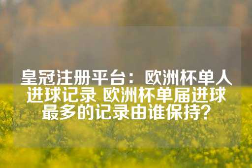 皇冠注册平台：欧洲杯单人进球记录 欧洲杯单届进球最多的记录由谁保持？-第1张图片-皇冠信用盘出租