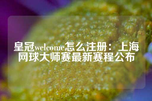 皇冠welcome怎么注册：上海网球大师赛最新赛程公布