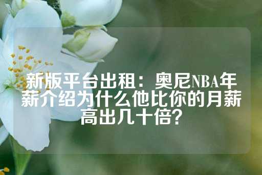 新版平台出租：奥尼NBA年薪介绍为什么他比你的月薪高出几十倍？-第1张图片-皇冠信用盘出租