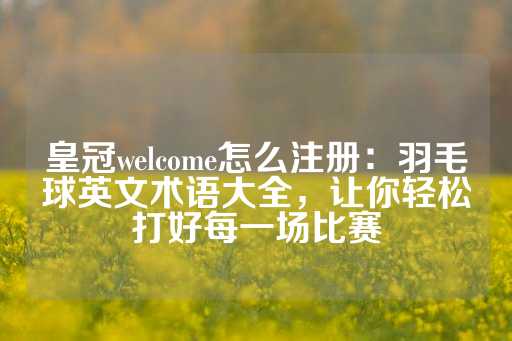 皇冠welcome怎么注册：羽毛球英文术语大全，让你轻松打好每一场比赛