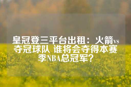 皇冠登三平台出租：火箭vs夺冠球队 谁将会夺得本赛季NBA总冠军？