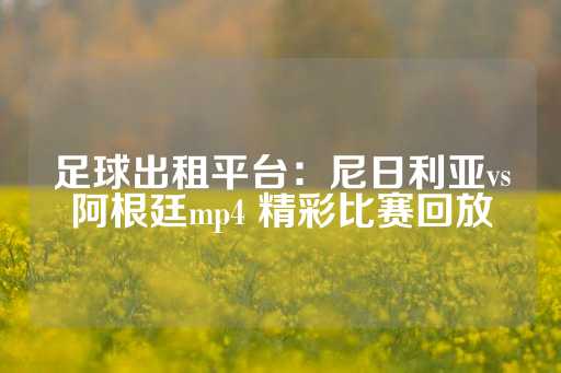 足球出租平台：尼日利亚vs阿根廷mp4 精彩比赛回放-第1张图片-皇冠信用盘出租