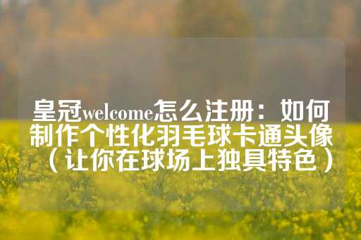 皇冠welcome怎么注册：如何制作个性化羽毛球卡通头像（让你在球场上独具特色）