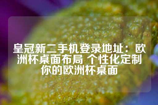 皇冠新二手机登录地址：欧洲杯桌面布局 个性化定制你的欧洲杯桌面