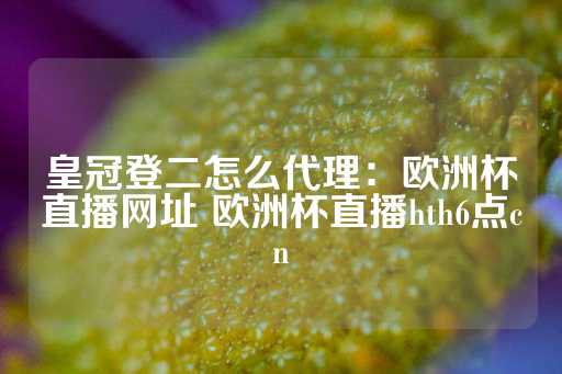 皇冠登二怎么代理：欧洲杯直播网址 欧洲杯直播hth6点cn