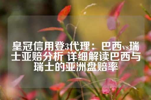 皇冠信用登3代理：巴西vs瑞士亚赔分析 详细解读巴西与瑞士的亚洲盘赔率