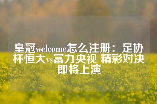 皇冠welcome怎么注册：足协杯恒大vs富力央视 精彩对决即将上演