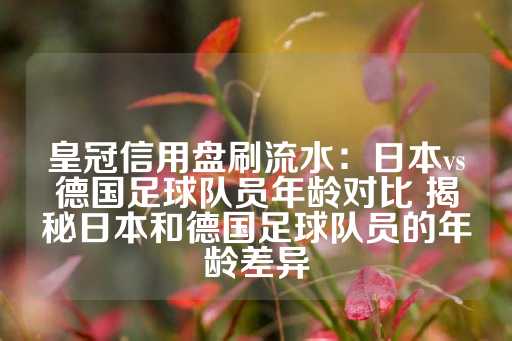 皇冠信用盘刷流水：日本vs德国足球队员年龄对比 揭秘日本和德国足球队员的年龄差异-第1张图片-皇冠信用盘出租