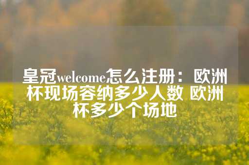 皇冠welcome怎么注册：欧洲杯现场容纳多少人数 欧洲杯多少个场地