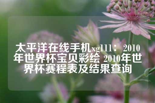 太平洋在线手机xg111：2010年世界杯宝贝彩绘 2010年世界杯赛程表及结果查询