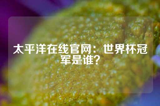 太平洋在线官网：世界杯冠军是谁？