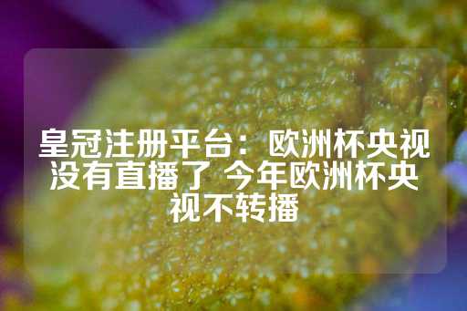 皇冠注册平台：欧洲杯央视没有直播了 今年欧洲杯央视不转播-第1张图片-皇冠信用盘出租