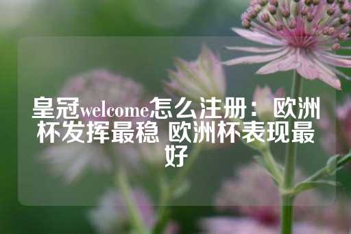 皇冠welcome怎么注册：欧洲杯发挥最稳 欧洲杯表现最好