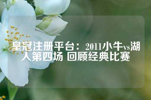 皇冠注册平台：2011小牛vs湖人第四场 回顾经典比赛