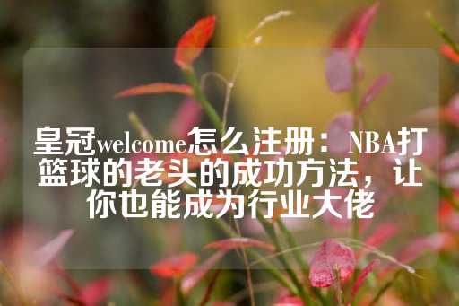 皇冠welcome怎么注册：NBA打篮球的老头的成功方法，让你也能成为行业大佬