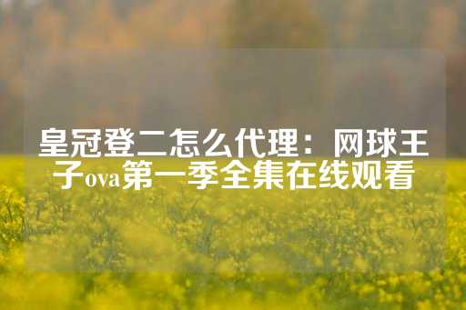 皇冠登二怎么代理：网球王子ova第一季全集在线观看