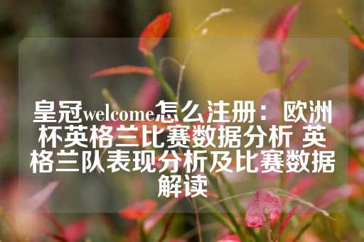 皇冠welcome怎么注册：欧洲杯英格兰比赛数据分析 英格兰队表现分析及比赛数据解读-第1张图片-皇冠信用盘出租