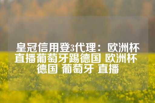 皇冠信用登3代理：欧洲杯直播葡萄牙踢德国 欧洲杯 德国 葡萄牙 直播-第1张图片-皇冠信用盘出租