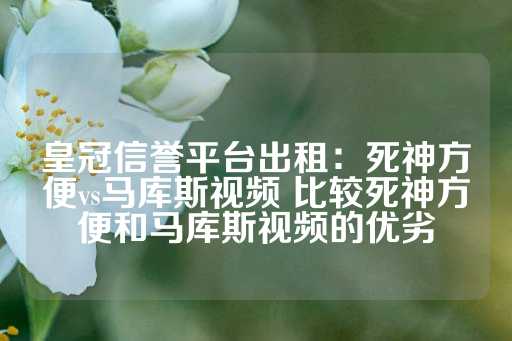 皇冠信誉平台出租：死神方便vs马库斯视频 比较死神方便和马库斯视频的优劣