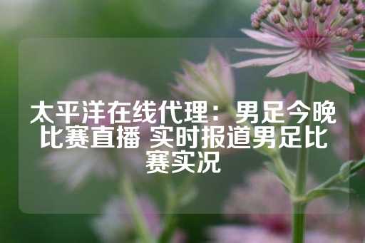 太平洋在线代理：男足今晚比赛直播 实时报道男足比赛实况-第1张图片-皇冠信用盘出租