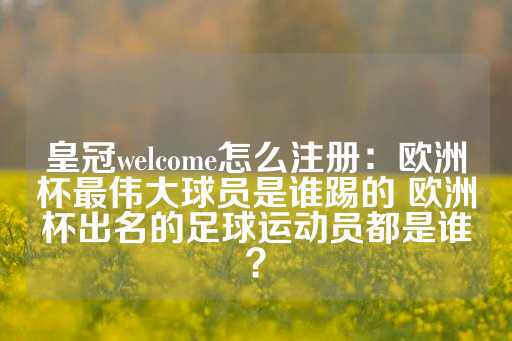 皇冠welcome怎么注册：欧洲杯最伟大球员是谁踢的 欧洲杯出名的足球运动员都是谁？-第1张图片-皇冠信用盘出租