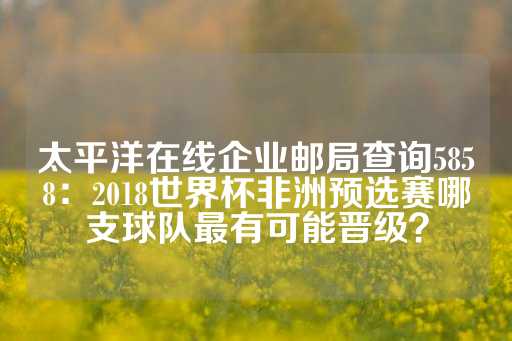 太平洋在线企业邮局查询5858：2018世界杯非洲预选赛哪支球队最有可能晋级？