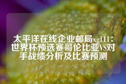 太平洋在线企业邮局xg111：世界杯预选赛哥伦比亚VS对手战绩分析及比赛预测-第1张图片-皇冠信用盘出租