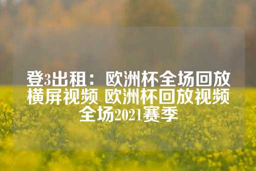 登3出租：欧洲杯全场回放横屏视频 欧洲杯回放视频全场2021赛季-第1张图片-皇冠信用盘出租