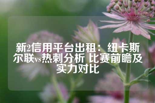 新2信用平台出租：纽卡斯尔联vs热刺分析 比赛前瞻及实力对比-第1张图片-皇冠信用盘出租