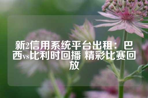 新2信用系统平台出租：巴西vs比利时回播 精彩比赛回放