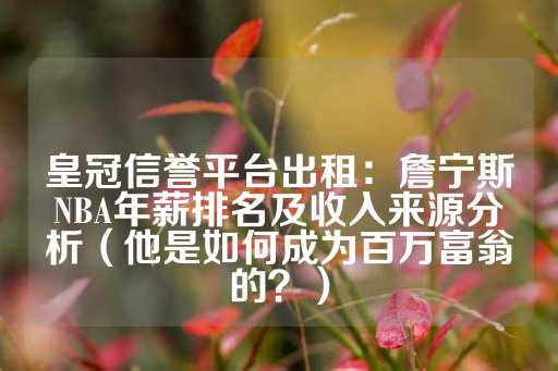 皇冠信誉平台出租：詹宁斯NBA年薪排名及收入来源分析（他是如何成为百万富翁的？）