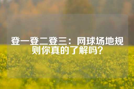 登一登二登三：网球场地规则你真的了解吗？