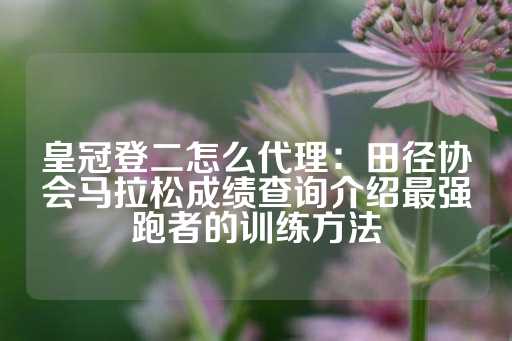 皇冠登二怎么代理：田径协会马拉松成绩查询介绍最强跑者的训练方法