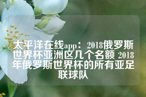 太平洋在线app：2018俄罗斯世界杯亚洲区几个名额 2018年俄罗斯世界杯的所有亚足联球队