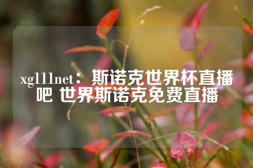 xg111net：斯诺克世界杯直播吧 世界斯诺克免费直播