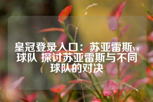 皇冠登录入口：苏亚雷斯vs球队 探讨苏亚雷斯与不同球队的对决-第1张图片-皇冠信用盘出租