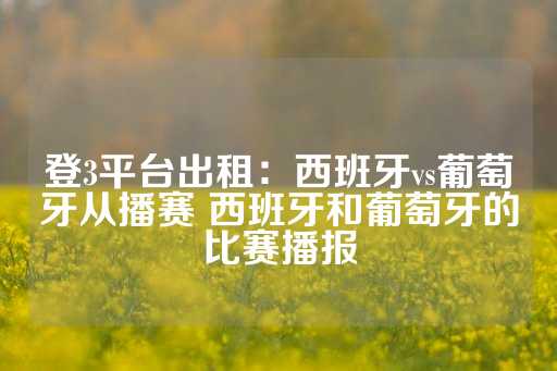 登3平台出租：西班牙vs葡萄牙从播赛 西班牙和葡萄牙的比赛播报-第1张图片-皇冠信用盘出租