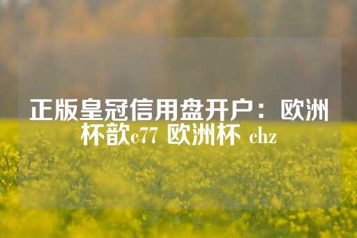 正版皇冠信用盘开户：欧洲杯歆c77 欧洲杯 chz