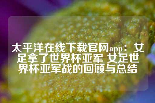 太平洋在线下载官网app：女足拿了世界杯亚军 女足世界杯亚军战的回顾与总结-第1张图片-皇冠信用盘出租