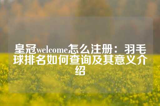 皇冠welcome怎么注册：羽毛球排名如何查询及其意义介绍