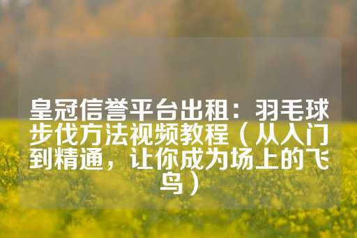 皇冠信誉平台出租：羽毛球步伐方法视频教程（从入门到精通，让你成为场上的飞鸟）