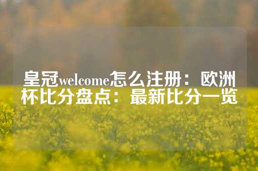 皇冠welcome怎么注册：欧洲杯比分盘点：最新比分一览-第1张图片-皇冠信用盘出租