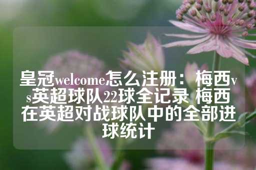 皇冠welcome怎么注册：梅西vs英超球队22球全记录 梅西在英超对战球队中的全部进球统计