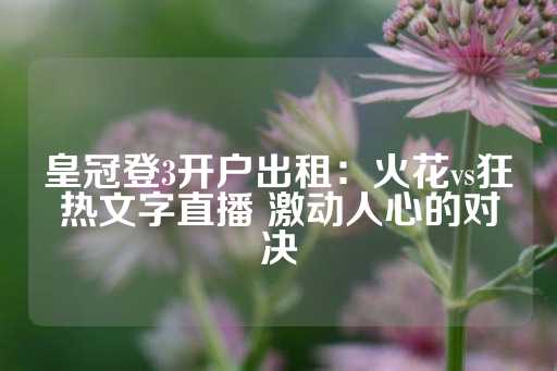 皇冠登3开户出租：火花vs狂热文字直播 激动人心的对决-第1张图片-皇冠信用盘出租